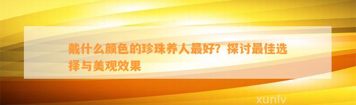 戴什么颜色的珍珠养人最好？探讨最佳选择与美观效果