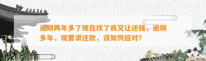 逾期两年多了现在找了我又让还钱，逾期多年，现要求还款，该如何应对？