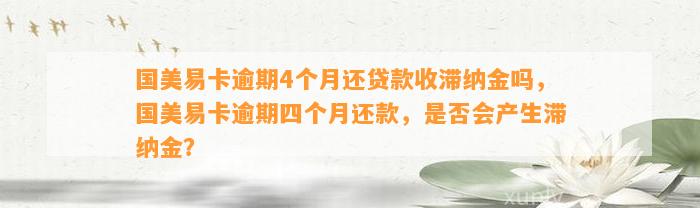 国美易卡逾期4个月还贷款收滞纳金吗，国美易卡逾期四个月还款，是否会产生滞纳金？