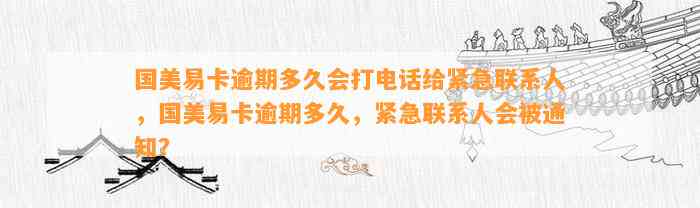 国美易卡逾期多久会打电话给紧急联系人，国美易卡逾期多久，紧急联系人会被通知？