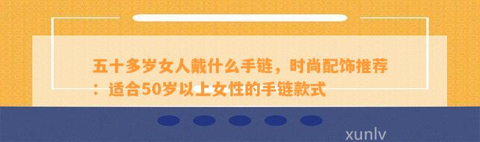 五十多岁女人戴什么手链，时尚配饰推荐：适合50岁以上女性的手链款式