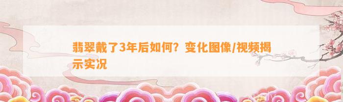 翡翠戴了3年后怎样？变化图像/视频揭示实况