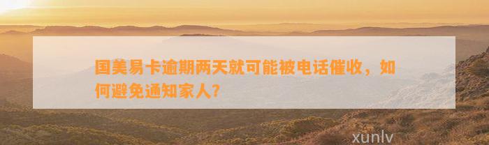 国美易卡逾期两天就可能被电话催收，如何避免通知家人？