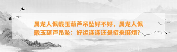 属龙人佩戴玉葫芦吊坠好不好，属龙人佩戴玉葫芦吊坠：好运连连还是招来麻烦？