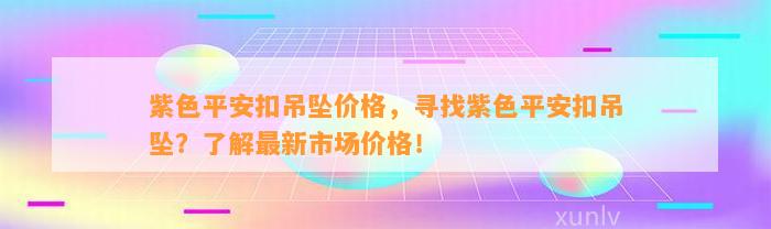 紫色平安扣吊坠价格，寻找紫色平安扣吊坠？熟悉最新市场价格！