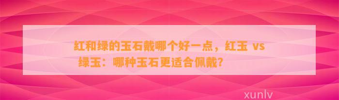 红和绿的玉石戴哪个好一点，红玉 vs 绿玉：哪种玉石更适合佩戴？