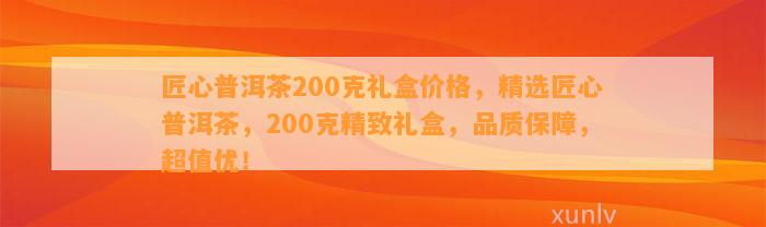 匠心普洱茶200克礼盒价格，精选匠心普洱茶，200克精致礼盒，品质保障，超值优！