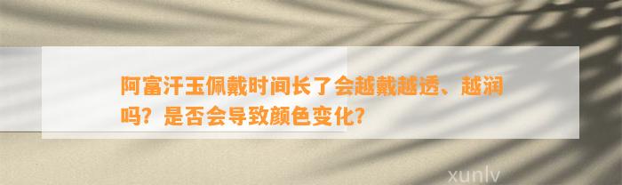 阿富汗玉佩戴时间长了会越戴越透、越润吗？是不是会引起颜色变化？