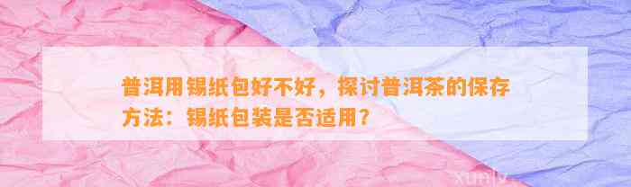 普洱用锡纸包好不好，探讨普洱茶的保存方法：锡纸包装是不是适用？