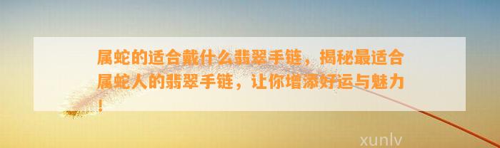 属蛇的适合戴什么翡翠手链，揭秘最适合属蛇人的翡翠手链，让你增添好运与魅力！