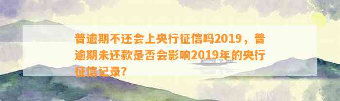 普逾期不还会上央行征信吗2019，普逾期未还款是否会影响2019年的央行征信记录？