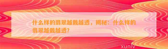 什么样的翡翠越戴越透，揭秘：什么样的翡翠越戴越透？