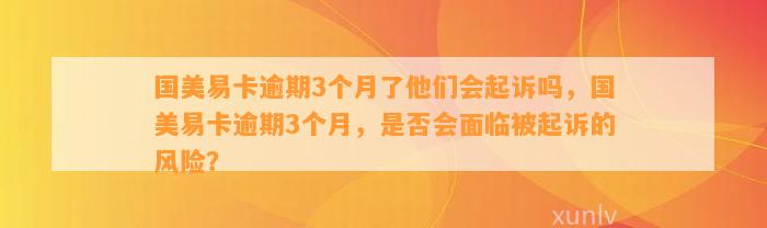 国美易卡逾期3个月了他们会起诉吗，国美易卡逾期3个月，是否会面临被起诉的风险？