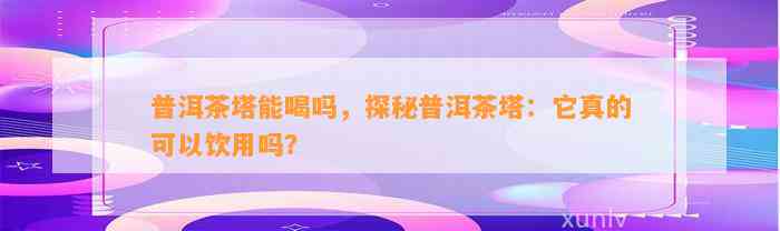 普洱茶塔能喝吗，探秘普洱茶塔：它真的可以饮用吗？