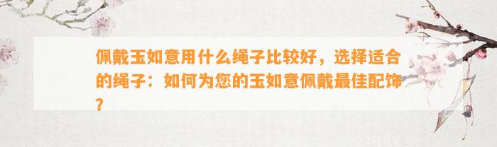 佩戴玉如意用什么绳子比较好，选择适合的绳子：怎样为您的玉如意佩戴最佳配饰？