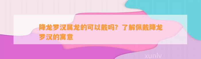 降龙罗汉属龙的可以戴吗？熟悉佩戴降龙罗汉的寓意