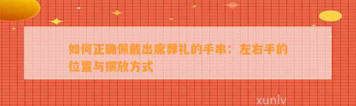 怎样正确佩戴出席葬礼的手串：左右手的位置与摆放方法