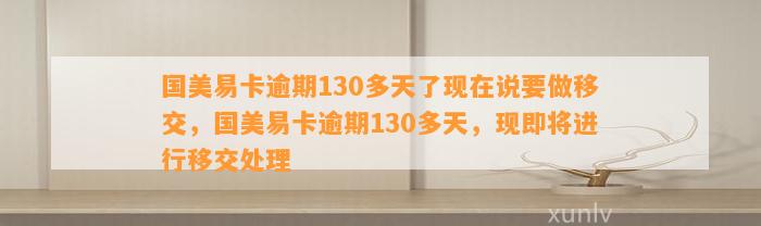 国美易卡逾期130多天了现在说要做移交，国美易卡逾期130多天，现即将进行移交处理