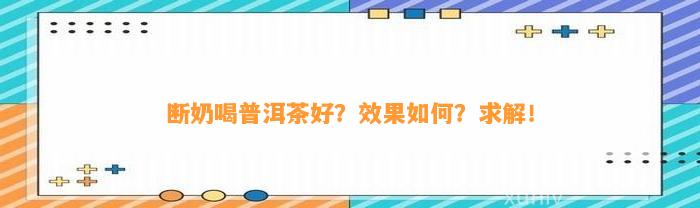 断奶喝普洱茶好？效果怎样？求解！