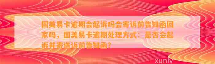 国美易卡逾期会起诉吗会寄诉前告知函回家吗，国美易卡逾期处理方式：是否会起诉并寄送诉前告知函？