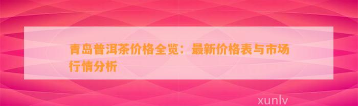 青岛普洱茶价格全览：最新价格表与市场行情分析