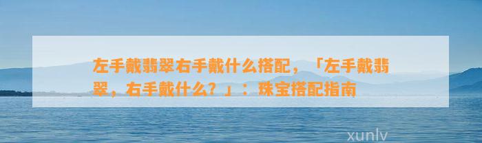 左手戴翡翠右手戴什么搭配，「左手戴翡翠，右手戴什么？」：珠宝搭配指南