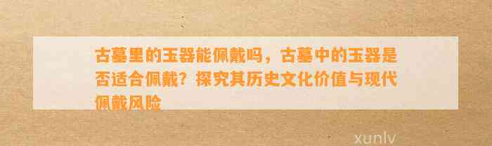 古墓里的玉器能佩戴吗，古墓中的玉器是不是适合佩戴？探究其历史文化价值与现代佩戴风险