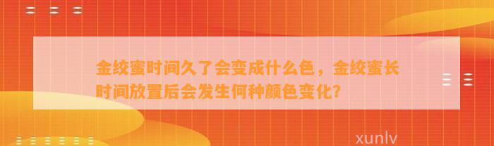 金绞蜜时间久了会变成什么色，金绞蜜长时间放置后会发生何种颜色变化？