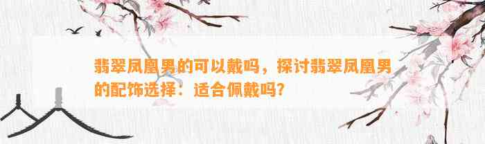 翡翠凤凰男的可以戴吗，探讨翡翠凤凰男的配饰选择：适合佩戴吗？