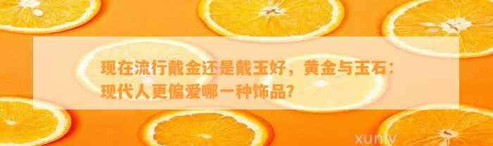 现在流行戴金还是戴玉好，黄金与玉石：现代人更偏爱哪一种饰品？