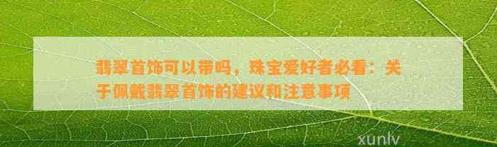 翡翠首饰可以带吗，珠宝爱好者必看：关于佩戴翡翠首饰的建议和留意事项