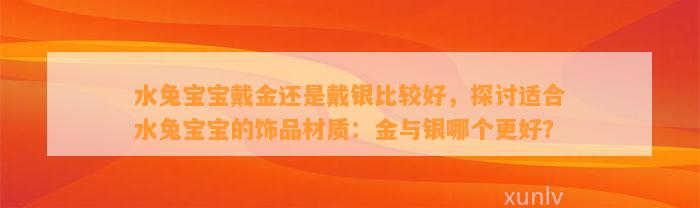 水兔宝宝戴金还是戴银比较好，探讨适合水兔宝宝的饰品材质：金与银哪个更好？