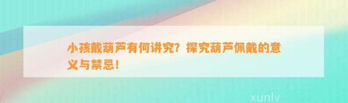 小孩戴葫芦有何讲究？探究葫芦佩戴的意义与禁忌！