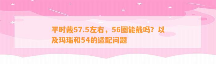 平时戴57.5左右，56圈能戴吗？以及玛瑙和54的适配疑问