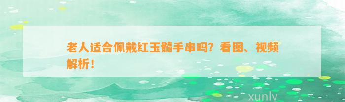 老人适合佩戴红玉髓手串吗？看图、视频解析！