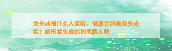 龙头戒指什么人能戴，谁适合佩戴龙头戒指？解析龙头戒指的佩戴人群