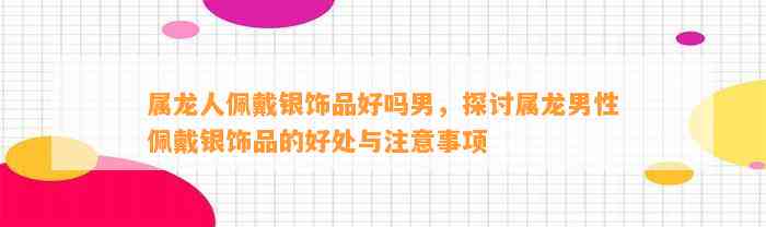 属龙人佩戴银饰品好吗男，探讨属龙男性佩戴银饰品的好处与留意事项