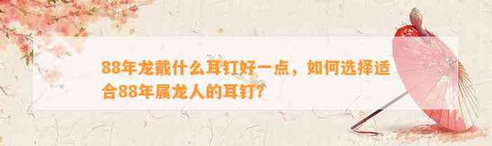 88年龙戴什么耳钉好一点，怎样选择适合88年属龙人的耳钉？