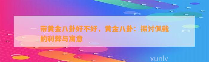 带黄金八卦好不好，黄金八卦：探讨佩戴的利弊与寓意