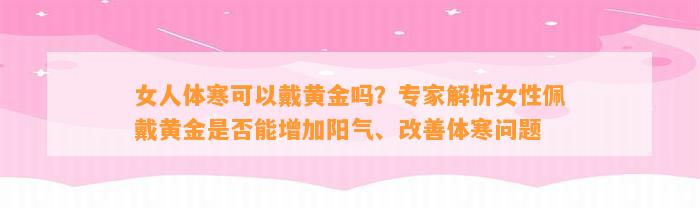 女人体寒可以戴黄金吗？专家解析女性佩戴黄金是不是能增加阳气、改善体寒疑问