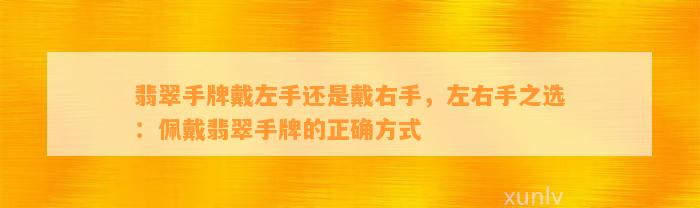 翡翠手牌戴左手还是戴右手，左右手之选：佩戴翡翠手牌的正确方法