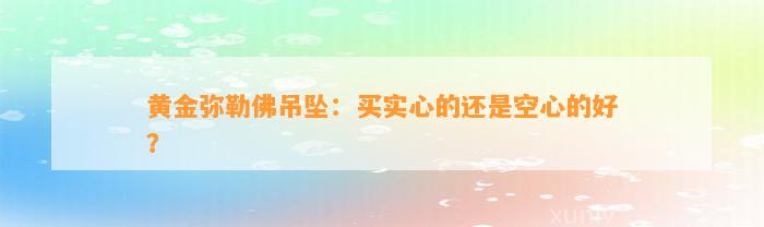 黄金弥勒佛吊坠：买实心的还是空心的好？