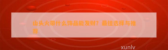 山头火带什么饰品能发财？最佳选择与推荐