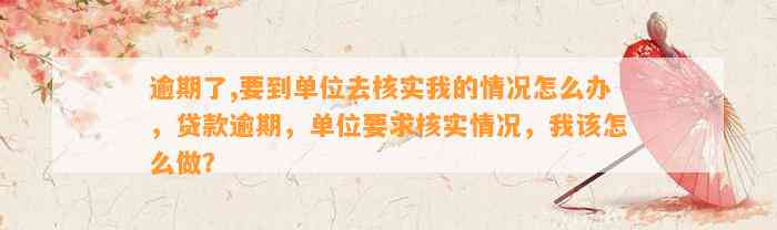 逾期了,要到单位去核实我的情况怎么办，贷款逾期，单位要求核实情况，我该怎么做？