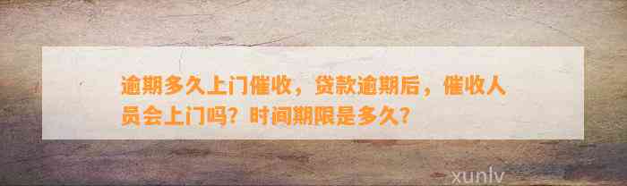 逾期多久上门催收，贷款逾期后，催收人员会上门吗？时间期限是多久？