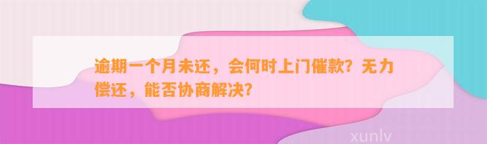 逾期一个月未还，会何时上门催款？无力偿还，能否协商解决？