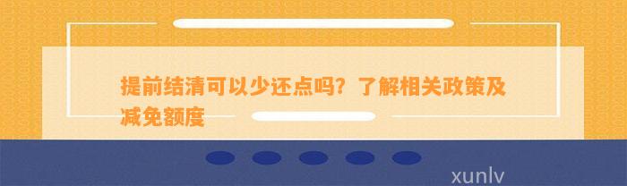 提前结清可以少还点吗？了解相关政策及减免额度