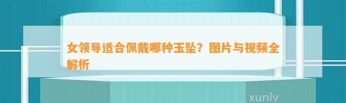 女领导适合佩戴哪种玉坠？图片与视频全解析