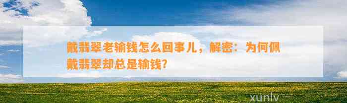 戴翡翠老输钱怎么回事儿，解密：为何佩戴翡翠却总是输钱？