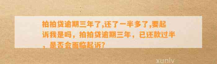 拍拍贷逾期三年了,还了一半多了,要起诉我是吗，拍拍贷逾期三年，已还款过半，是否会面临起诉？